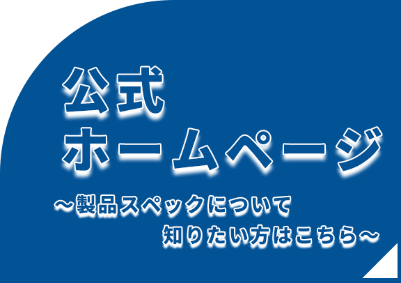 公式ホームページ 〜製品スペックについて知りたい方はこちら〜